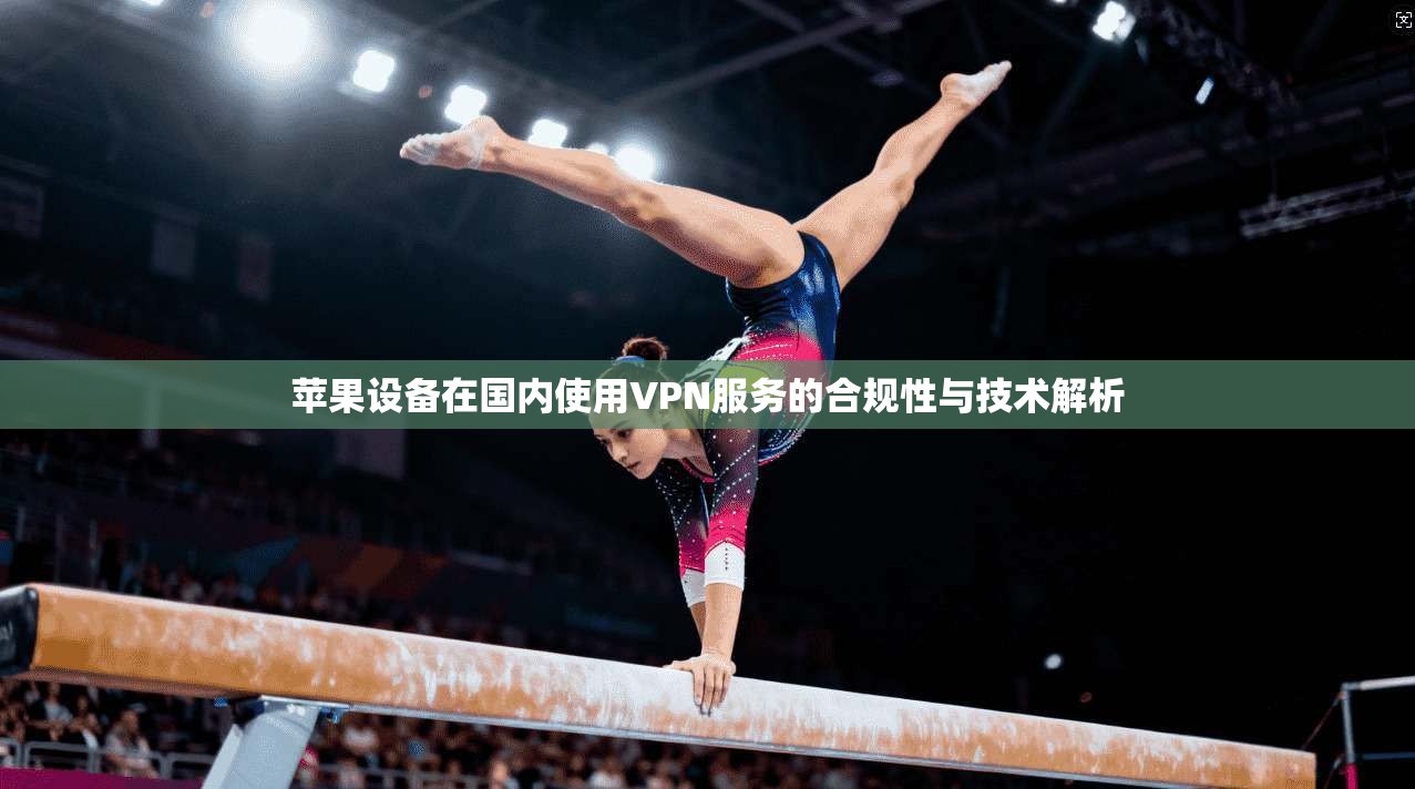 苹果设备在国内使用VPN服务的合规性与技术解析