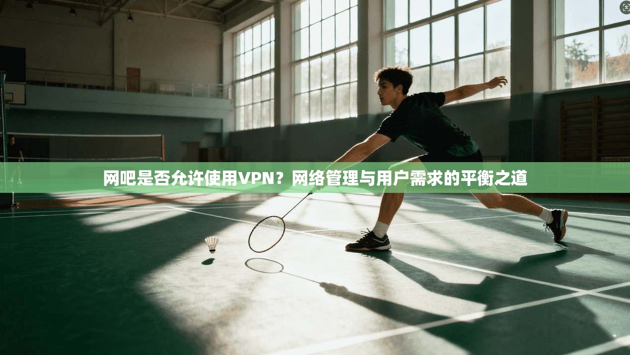 网吧是否允许使用VPN？网络管理与用户需求的平衡之道