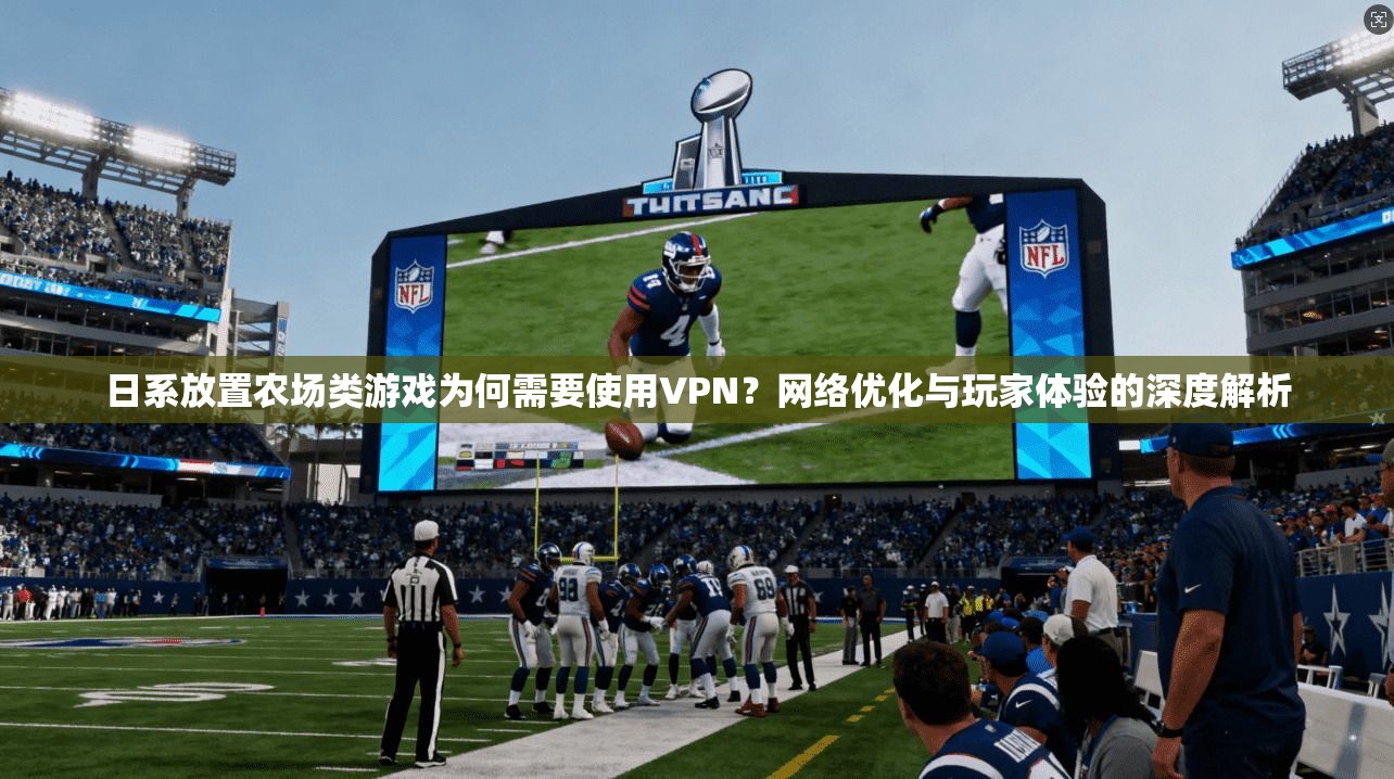日系放置农场类游戏为何需要使用VPN？网络优化与玩家体验的深度解析
