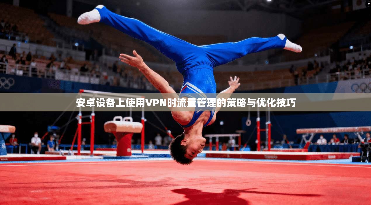 安卓设备上使用VPN时流量管理的策略与优化技巧 安卓设备上使用VPN时流量管理的策略与优化技巧