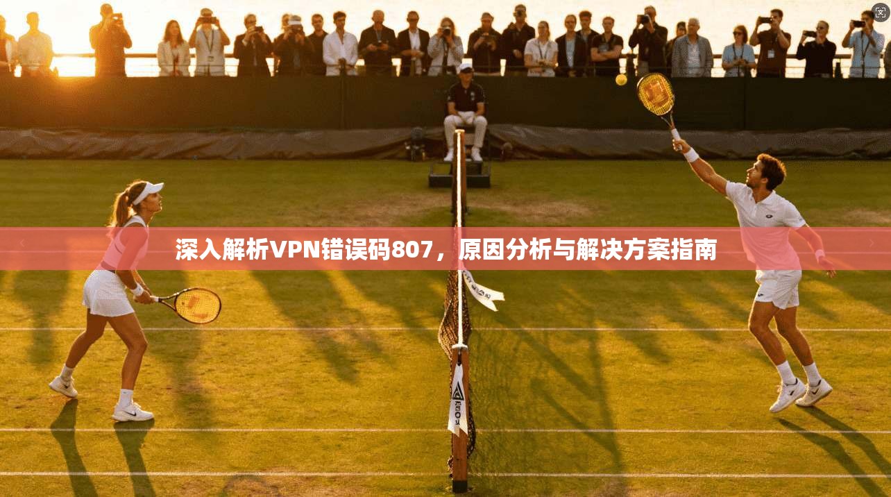 深入解析VPN错误码807，原因分析与解决方案指南