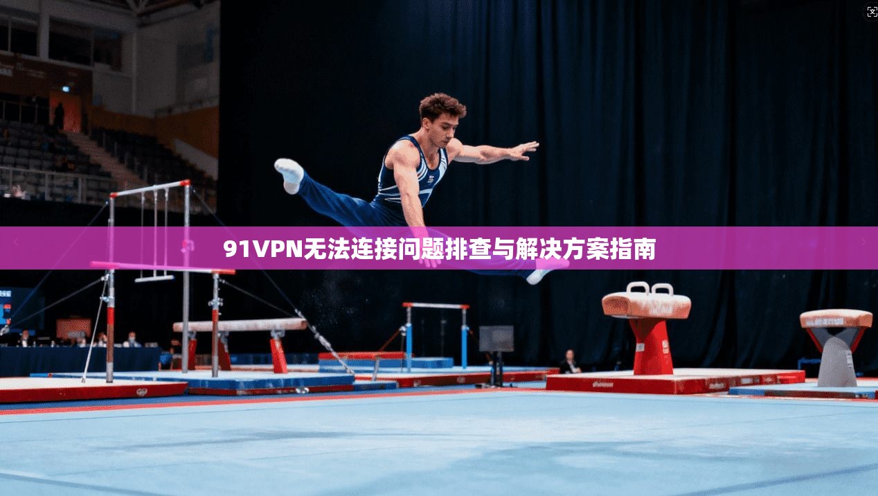 91VPN无法连接问题排查与解决方案指南