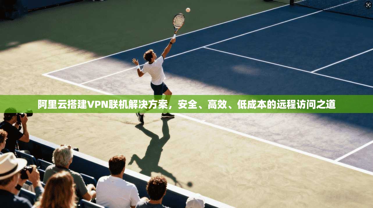 阿里云搭建VPN联机解决方案，安全、高效、低成本的远程访问之道