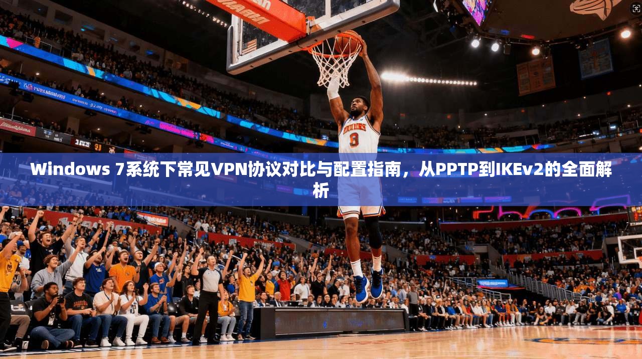 Windows 7系统下常见VPN协议对比与配置指南，从PPTP到IKEv2的全面解析