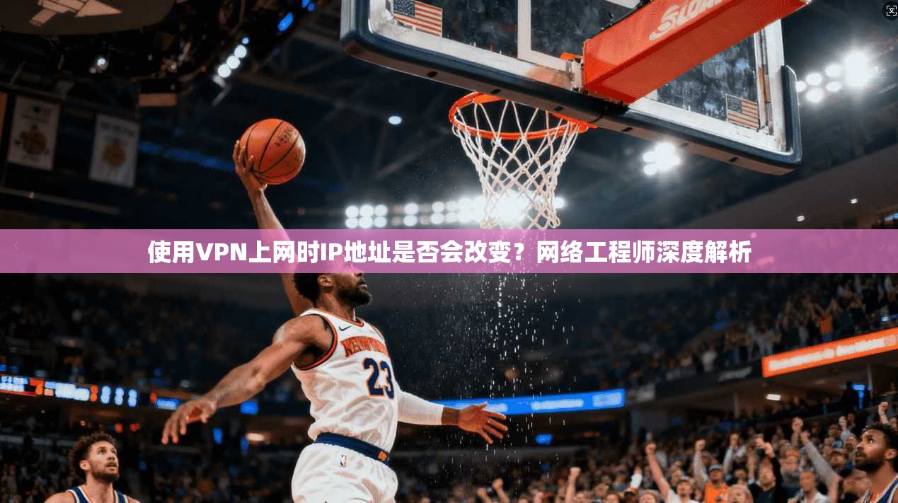 使用VPN上网时IP地址是否会改变？网络工程师深度解析