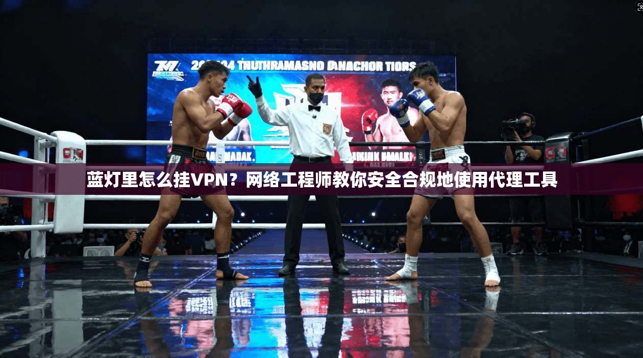 蓝灯里怎么挂VPN？网络工程师教你安全合规地使用代理工具