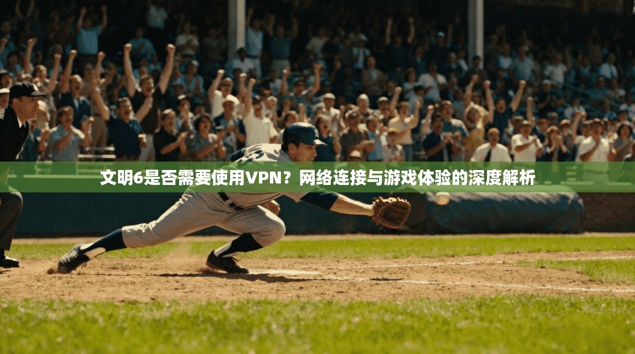文明6是否需要使用VPN？网络连接与游戏体验的深度解析