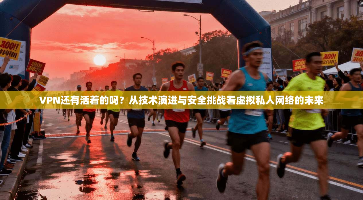 VPN还有活着的吗？从技术演进与安全挑战看虚拟私人网络的未来