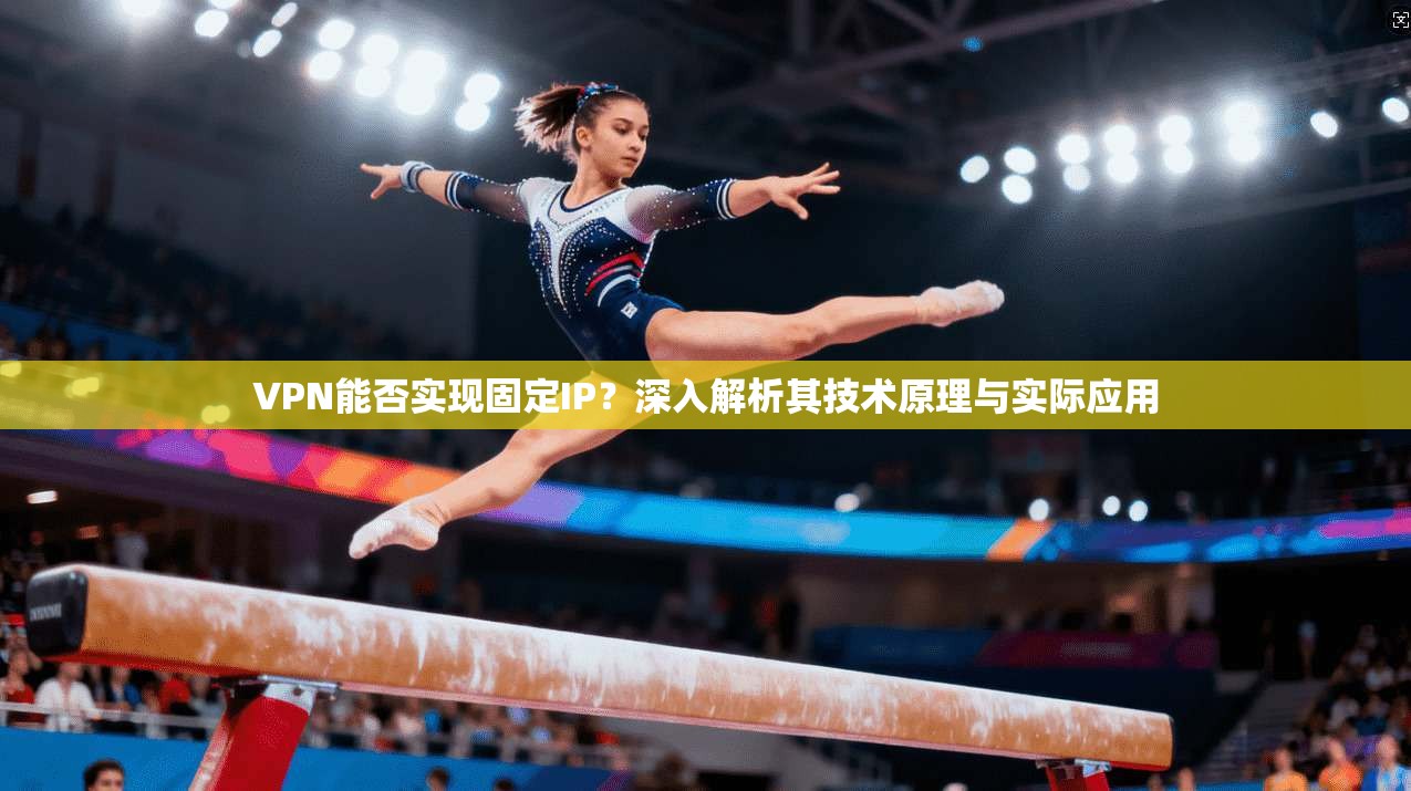 VPN能否实现固定IP？深入解析其技术原理与实际应用