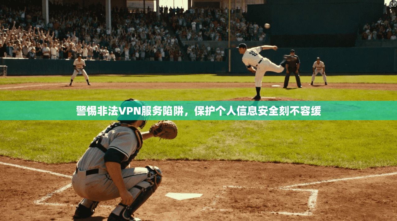 警惕非法VPN服务陷阱,保护个人信息安全刻不容缓 警惕非法VPN服务陷阱,保护个人信息安全刻不容缓