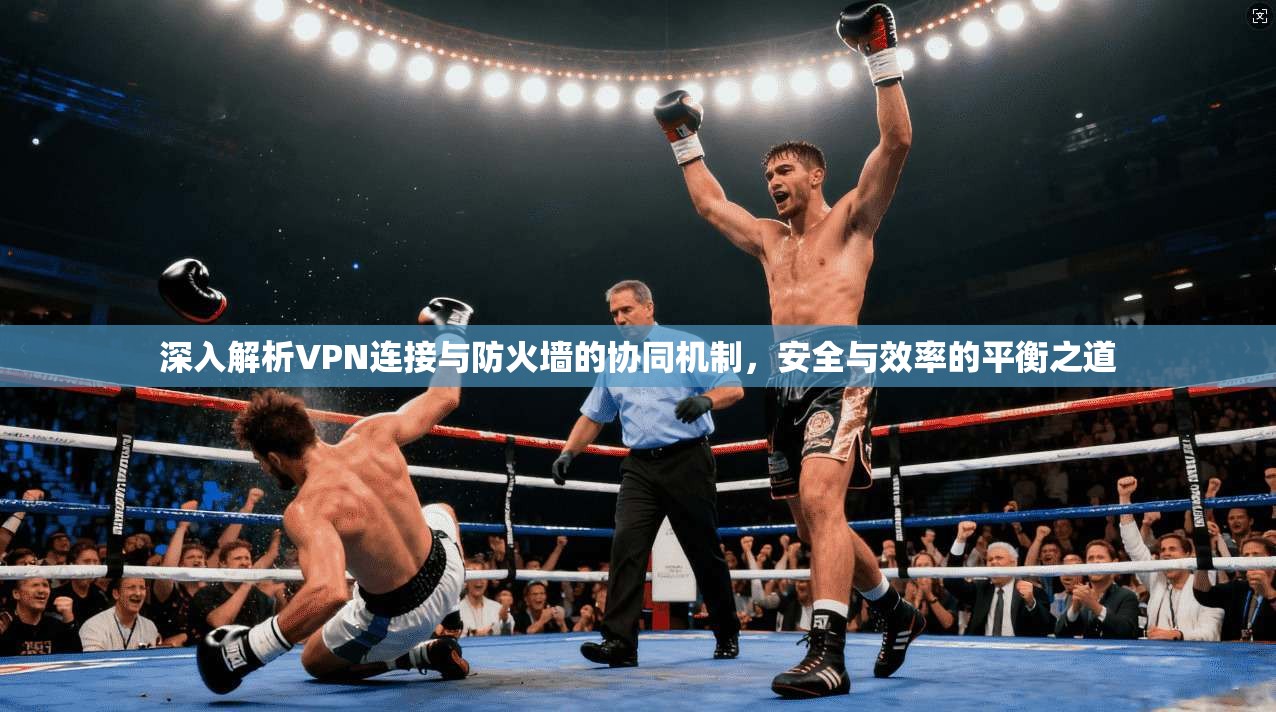 深入解析VPN连接与防火墙的协同机制,安全与效率的平衡之道 深入解析VPN连接与防火墙的协同机制,安全与效率的平衡之道