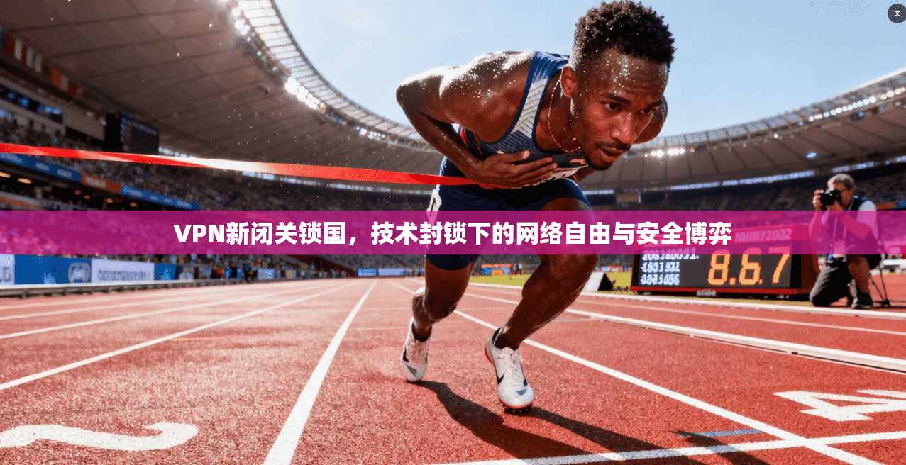 VPN新闭关锁国，技术封锁下的网络自由与安全博弈
