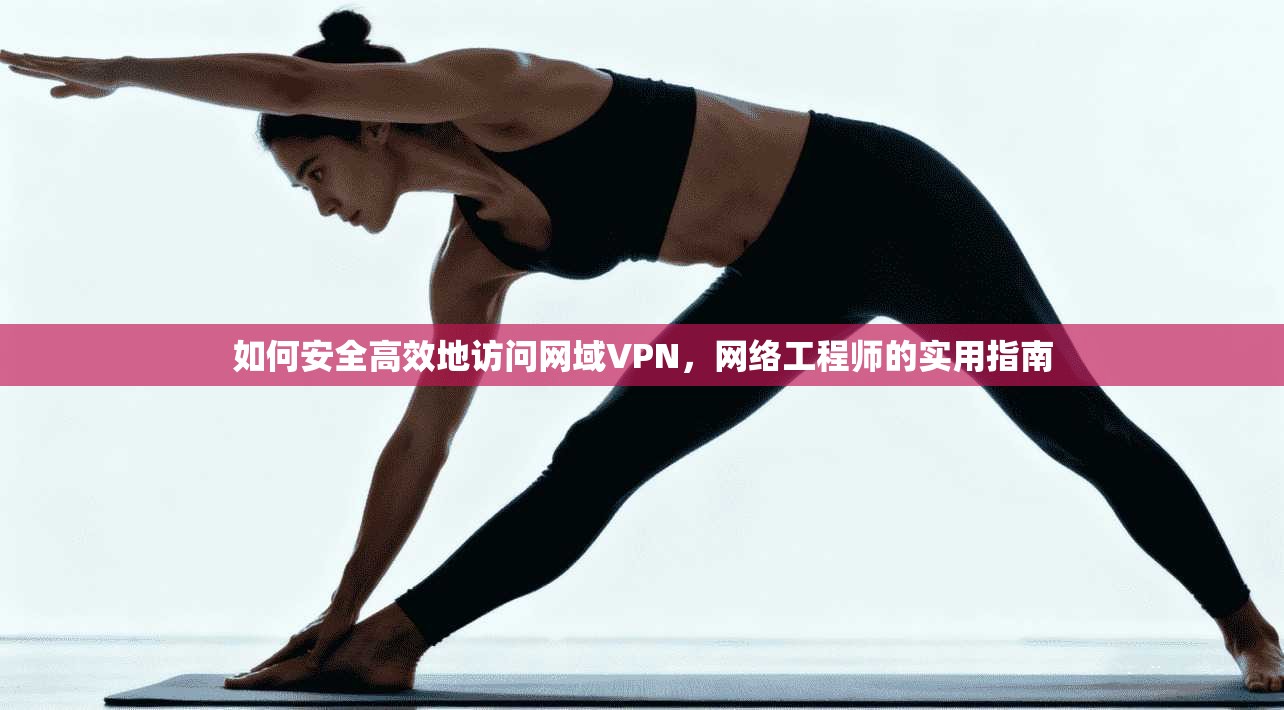如何安全高效地访问网域VPN,网络工程师的实用指南 如何安全高效地访问网域VPN,网络工程师的实用指南