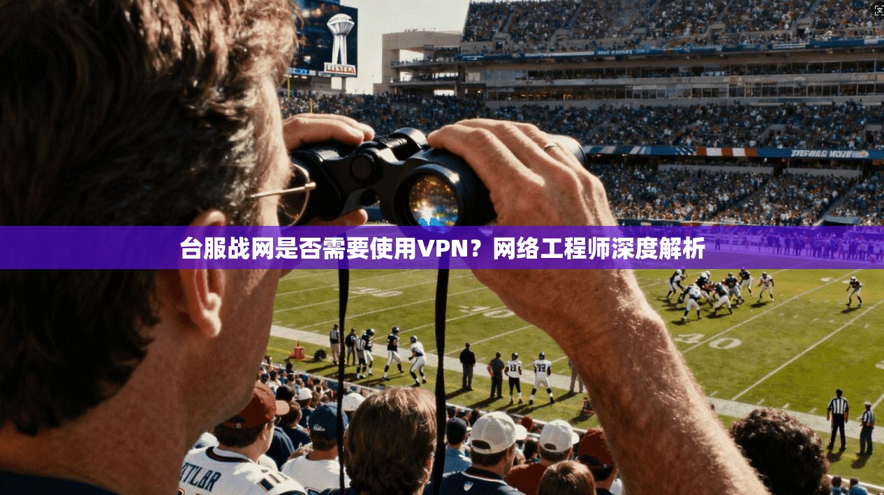 台服战网是否需要使用VPN?网络工程师深度解析 台服战网是否需要使用VPN?网络工程师深度解析