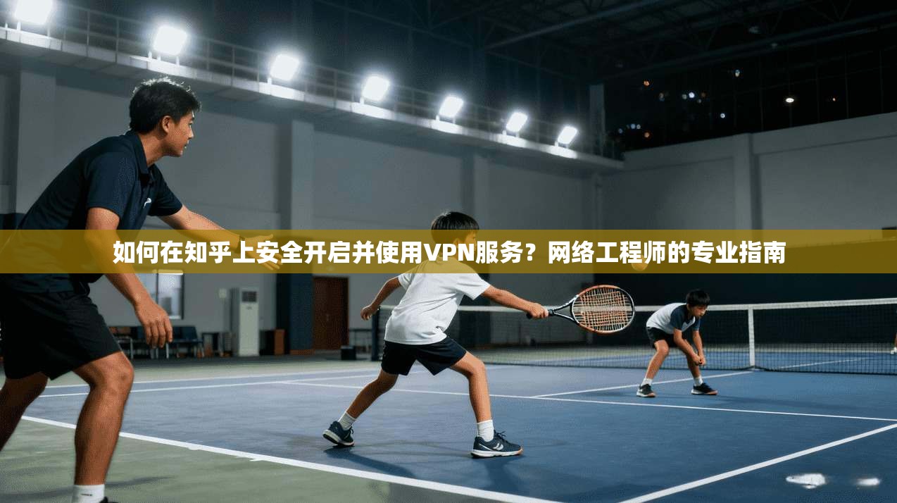 如何在知乎上安全开启并使用VPN服务？网络工程师的专业指南