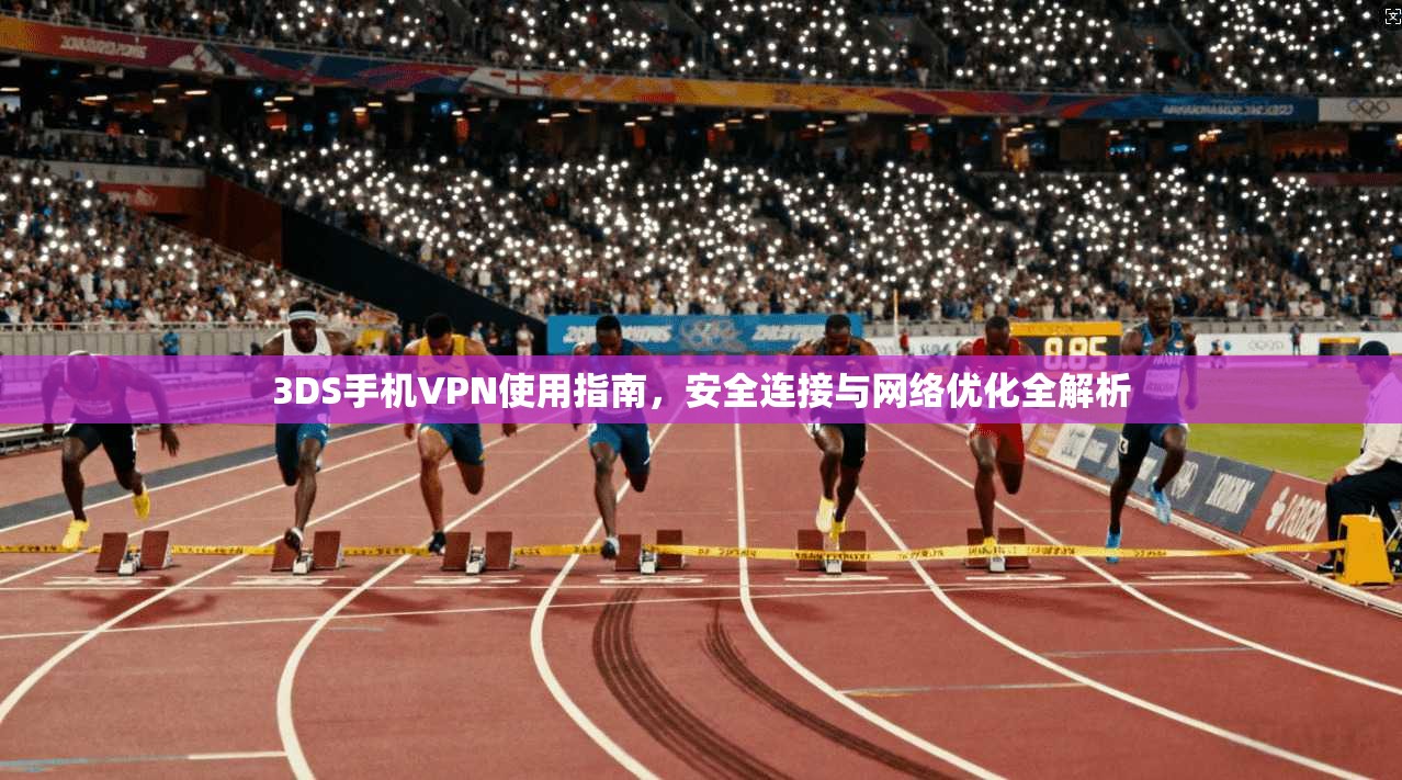 3DS手机VPN使用指南，安全连接与网络优化全解析
