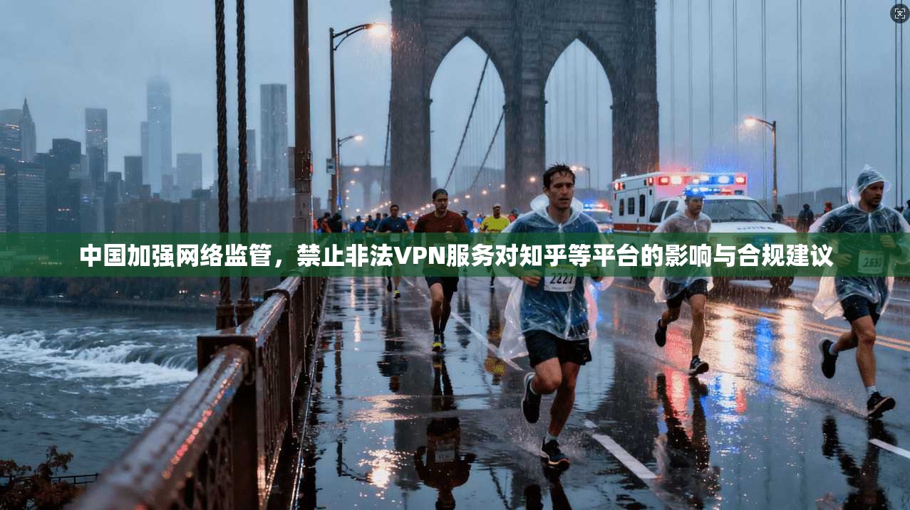 中国加强网络监管，禁止非法VPN服务对知乎等平台的影响与合规建议