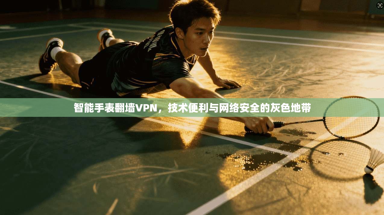 智能手表翻墙VPN，技术便利与网络安全的灰色地带