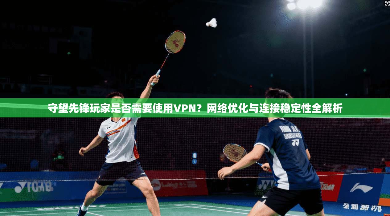 守望先锋玩家是否需要使用VPN?网络优化与连接稳定性全解析 守望先锋玩家是否需要使用VPN?网络优化与连接稳定性全解析