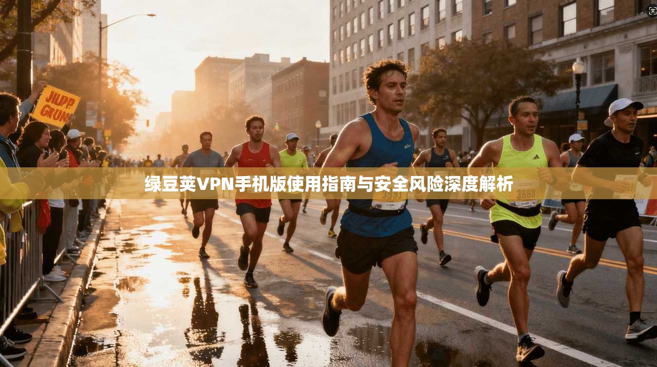 绿豆荚VPN手机版使用指南与安全风险深度解析 绿豆荚VPN手机版使用指南与安全风险深度解析