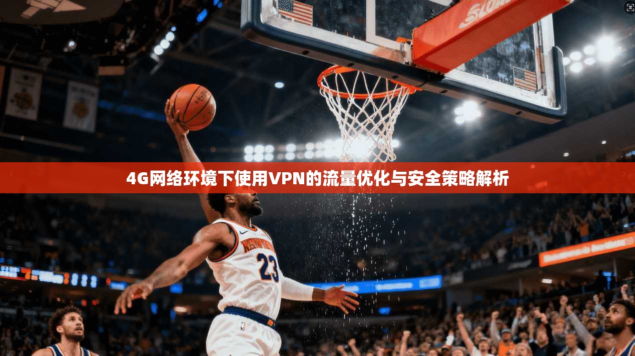 4G网络环境下使用VPN的流量优化与安全策略解析 4G网络环境下使用VPN的流量优化与安全策略解析