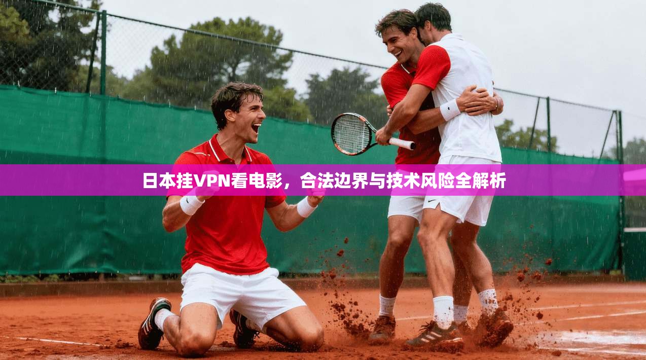 日本挂VPN看电影，合法边界与技术风险全解析