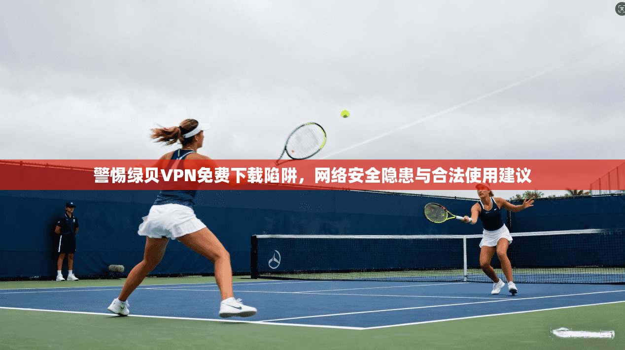 警惕绿贝VPN免费下载陷阱,网络安全隐患与合法使用建议 警惕绿贝VPN免费下载陷阱,网络安全隐患与合法使用建议