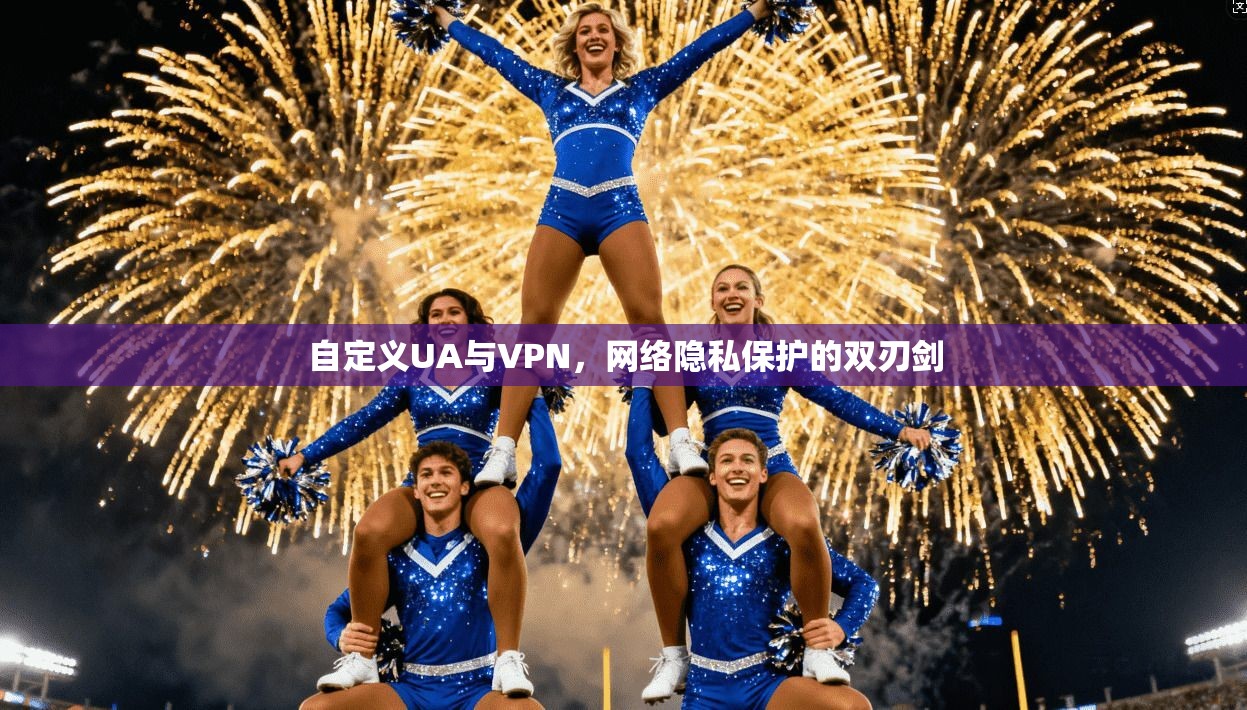自定义UA与VPN,网络隐私保护的双刃剑 自定义UA与VPN,网络隐私保护的双刃剑