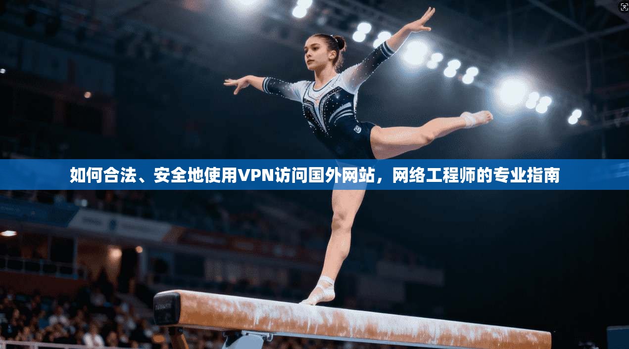 如何合法、安全地使用VPN访问国外网站,网络工程师的专业指南 如何合法、安全地使用VPN访问国外网站,网络工程师的专业指南