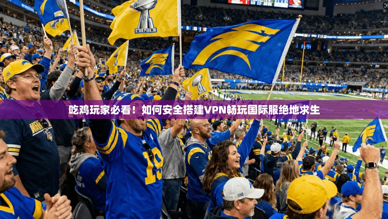 吃鸡玩家必看！如何安全搭建VPN畅玩国际服绝地求生