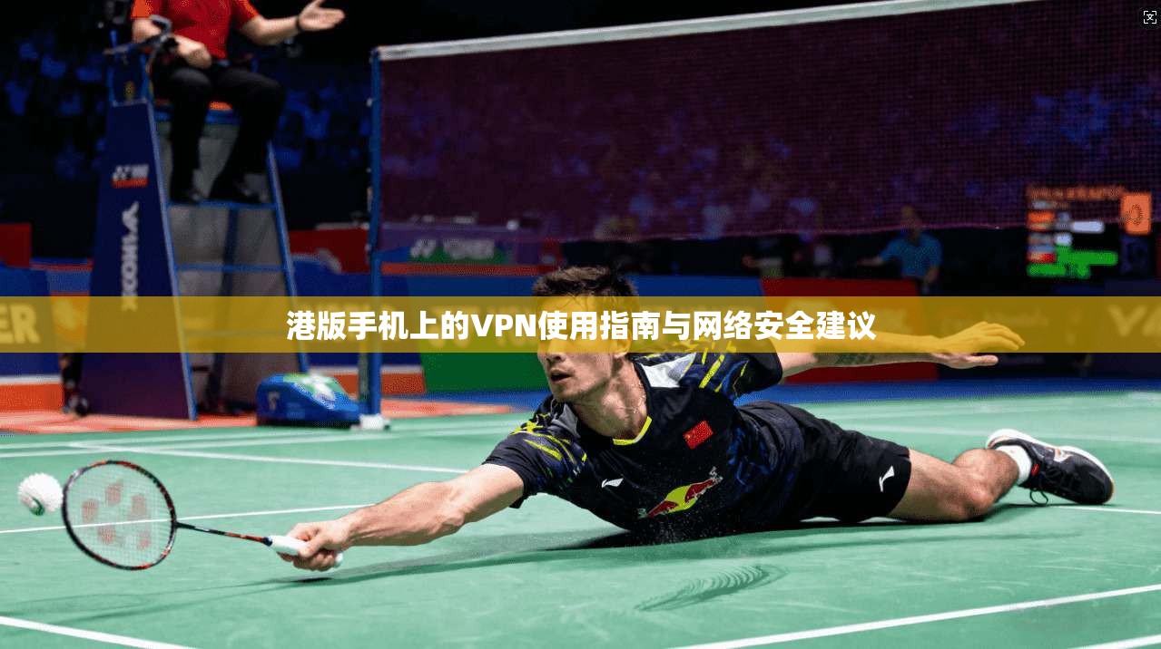 港版手机上的VPN使用指南与网络安全建议 港版手机上的VPN使用指南与网络安全建议