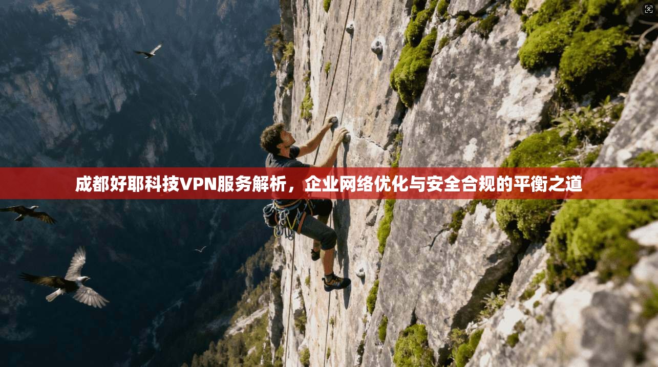 成都好耶科技VPN服务解析，企业网络优化与安全合规的平衡之道