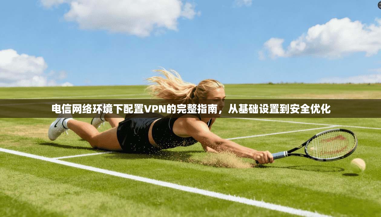 电信网络环境下配置VPN的完整指南，从基础设置到安全优化