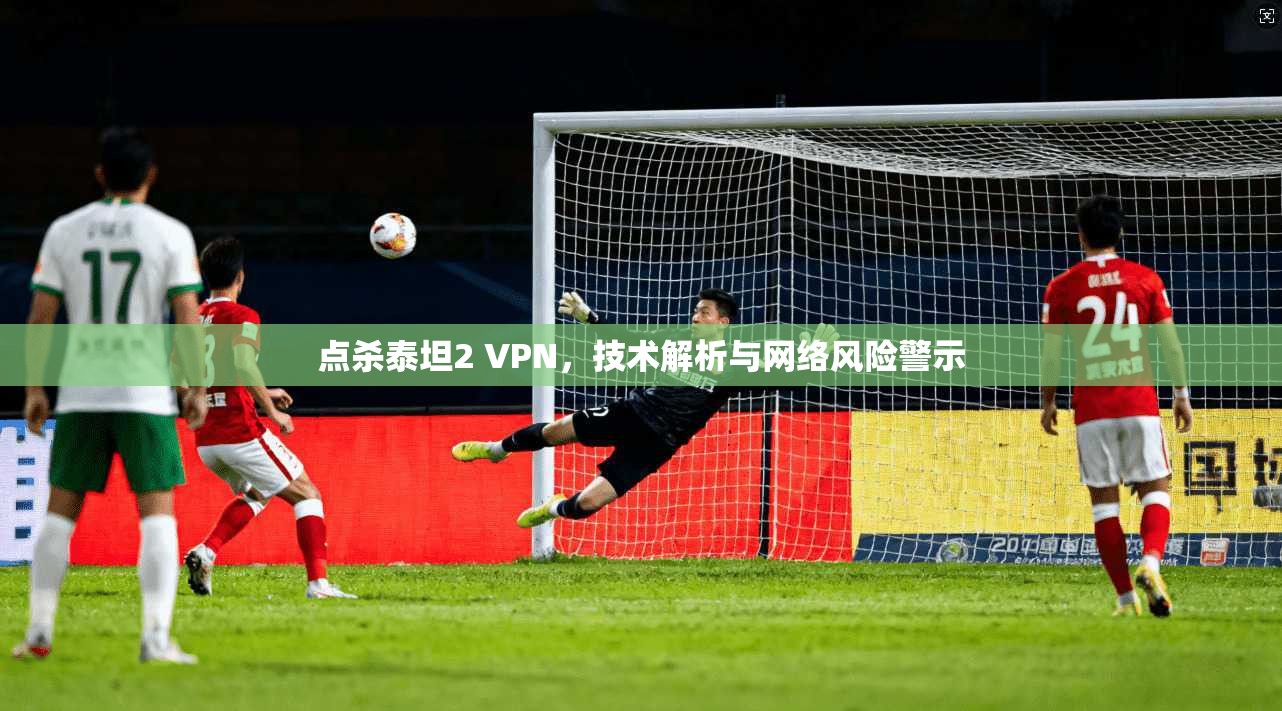 点杀泰坦2 VPN,技术解析与网络风险警示 点杀泰坦2 VPN,技术解析与网络风险警示