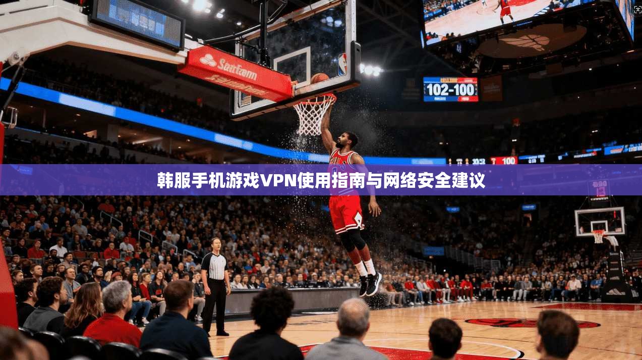 韩服手机游戏VPN使用指南与网络安全建议
