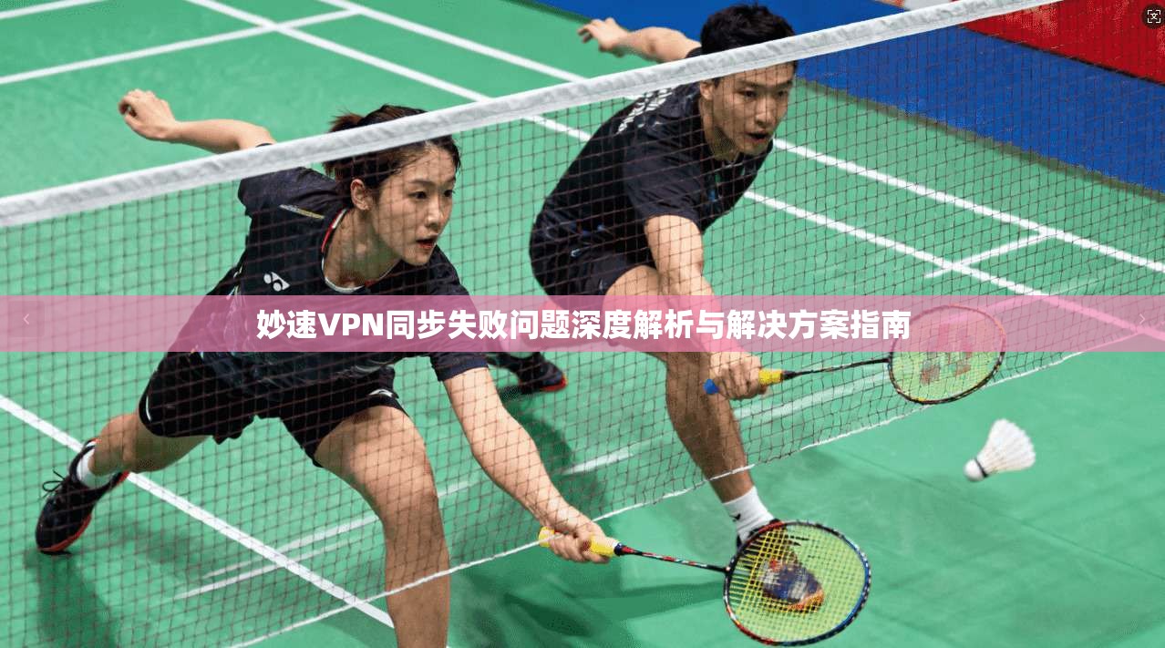 妙速VPN同步失败问题深度解析与解决方案指南 妙速VPN同步失败问题深度解析与解决方案指南
