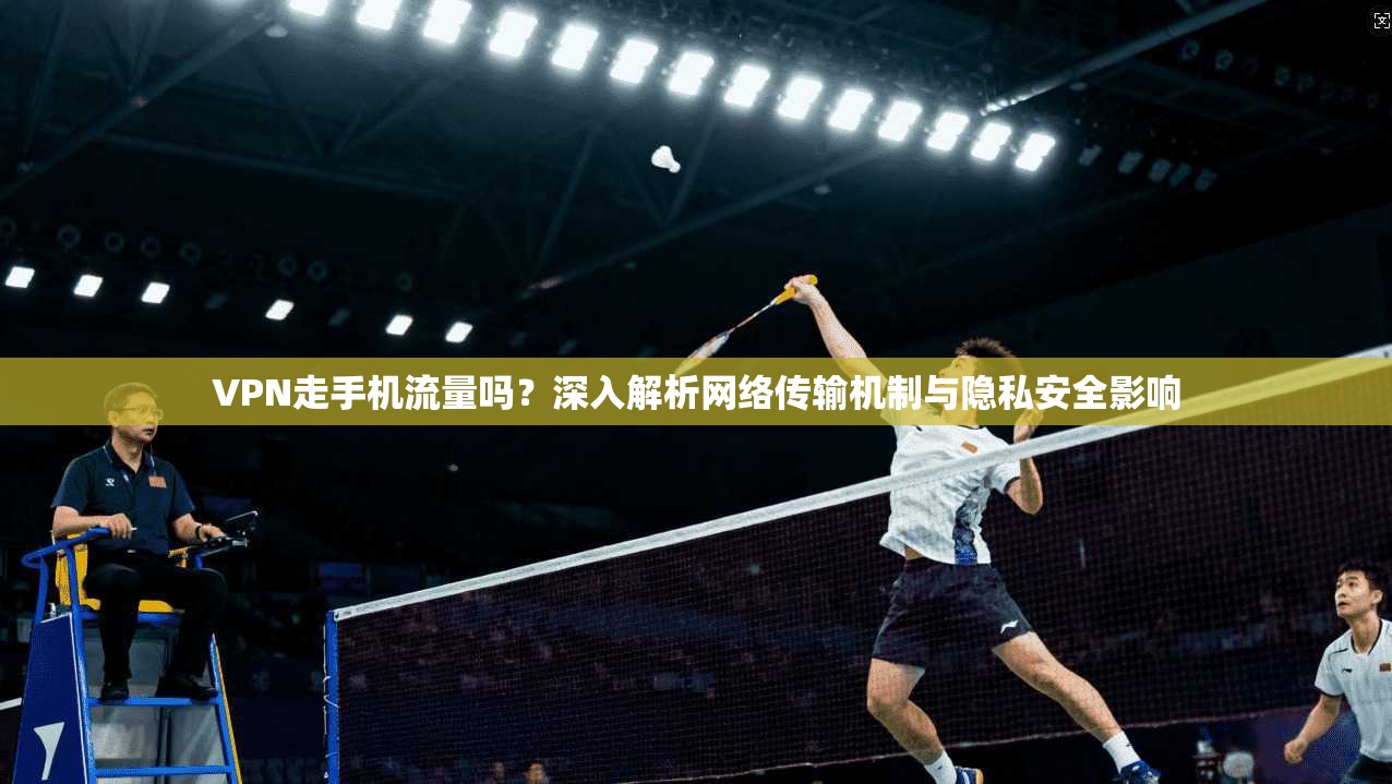 VPN走手机流量吗？深入解析网络传输机制与隐私安全影响