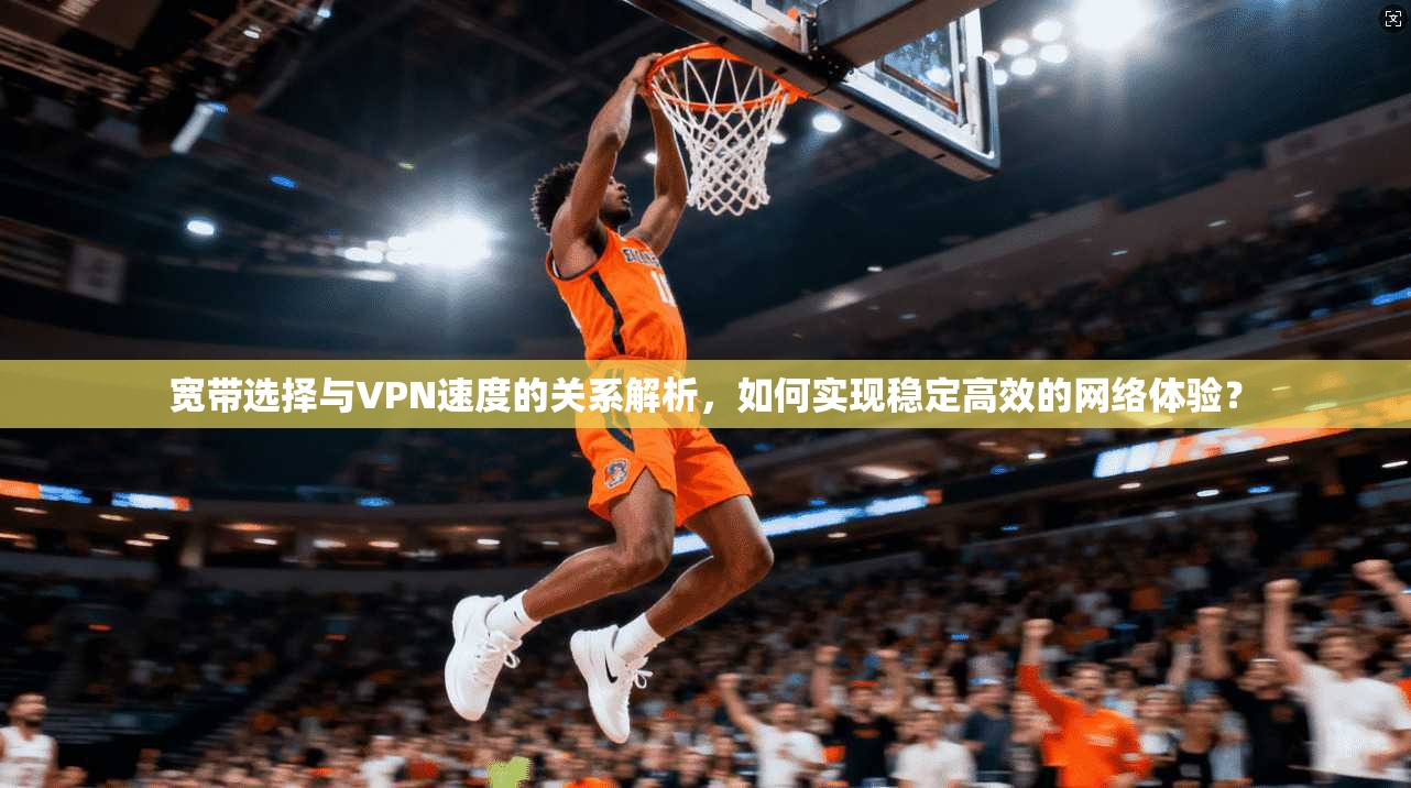 宽带选择与VPN速度的关系解析,如何实现稳定高效的网络体验? 宽带选择与VPN速度的关系解析,如何实现稳定高效的网络体验?