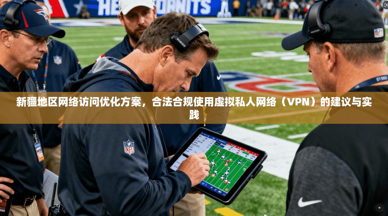 新疆地区网络访问优化方案，合法合规使用虚拟私人网络（VPN）的建议与实践