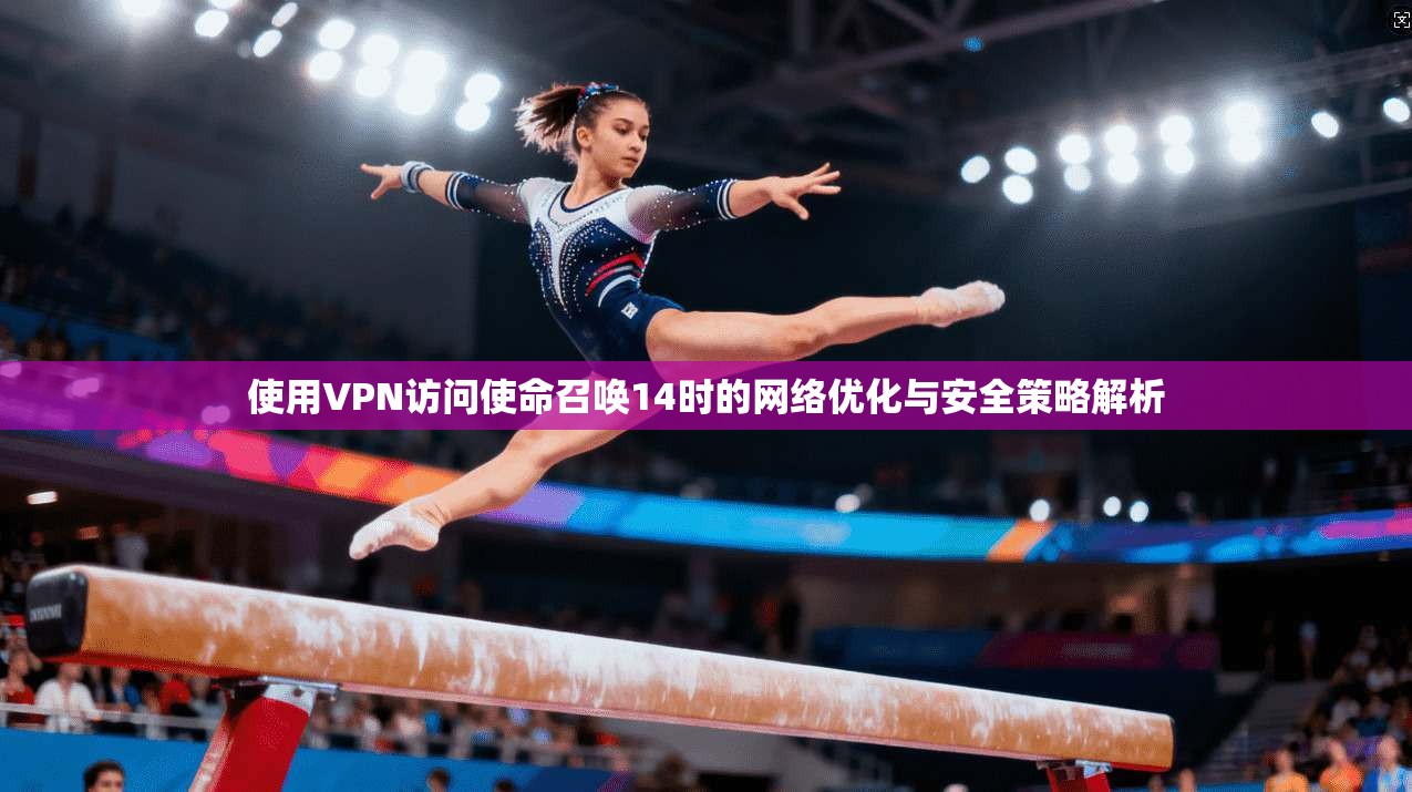 使用VPN访问使命召唤14时的网络优化与安全策略解析