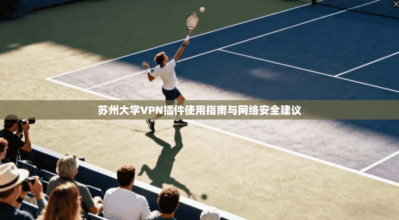 苏州大学VPN插件使用指南与网络安全建议