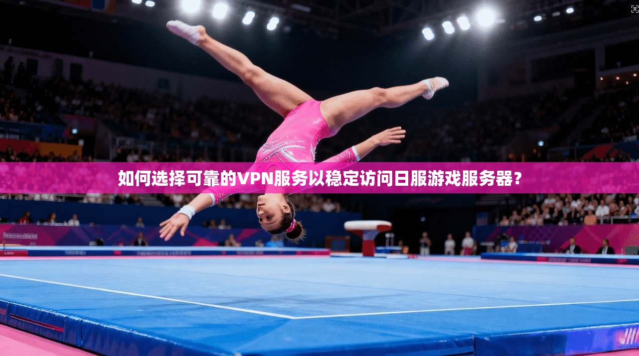 如何选择可靠的VPN服务以稳定访问日服游戏服务器？