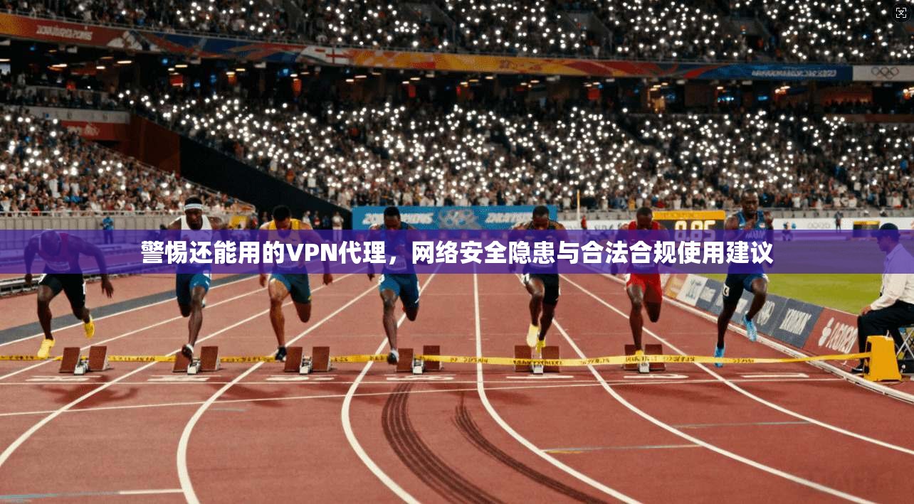 警惕还能用的VPN代理，网络安全隐患与合法合规使用建议