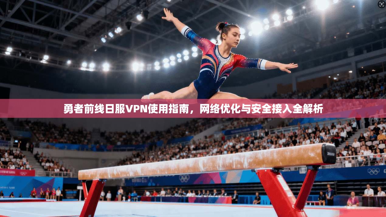 勇者前线日服VPN使用指南，网络优化与安全接入全解析