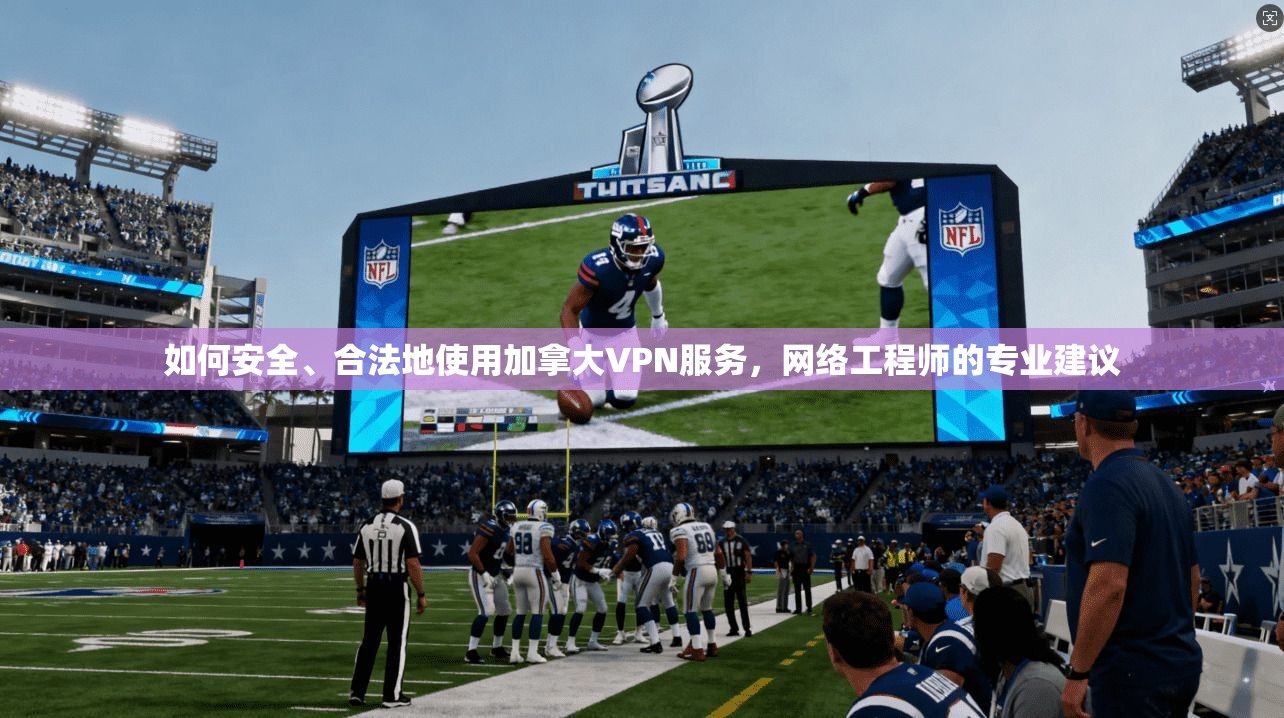 如何安全、合法地使用加拿大VPN服务，网络工程师的专业建议