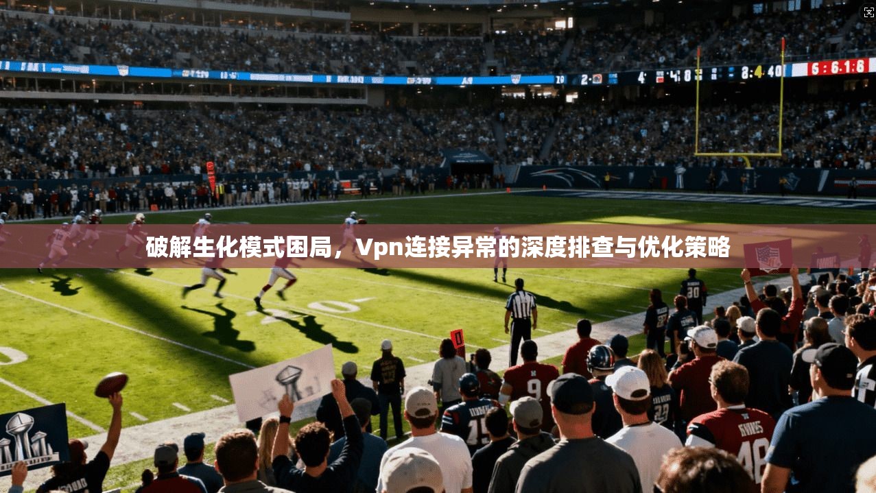 破解生化模式困局,Vpn连接异常的深度排查与优化策略 破解生化模式困局,Vpn连接异常的深度排查与优化策略