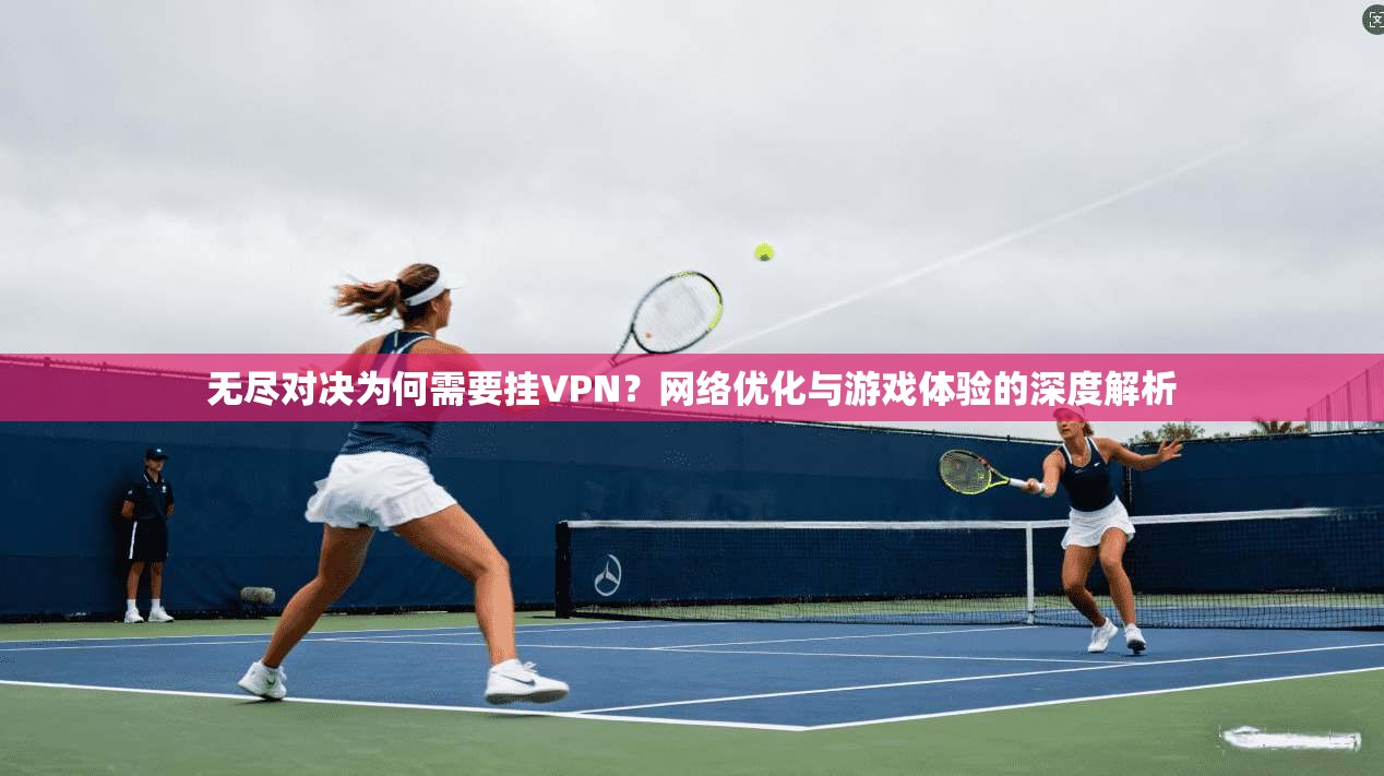 无尽对决为何需要挂VPN?网络优化与游戏体验的深度解析 无尽对决为何需要挂VPN?网络优化与游戏体验的深度解析