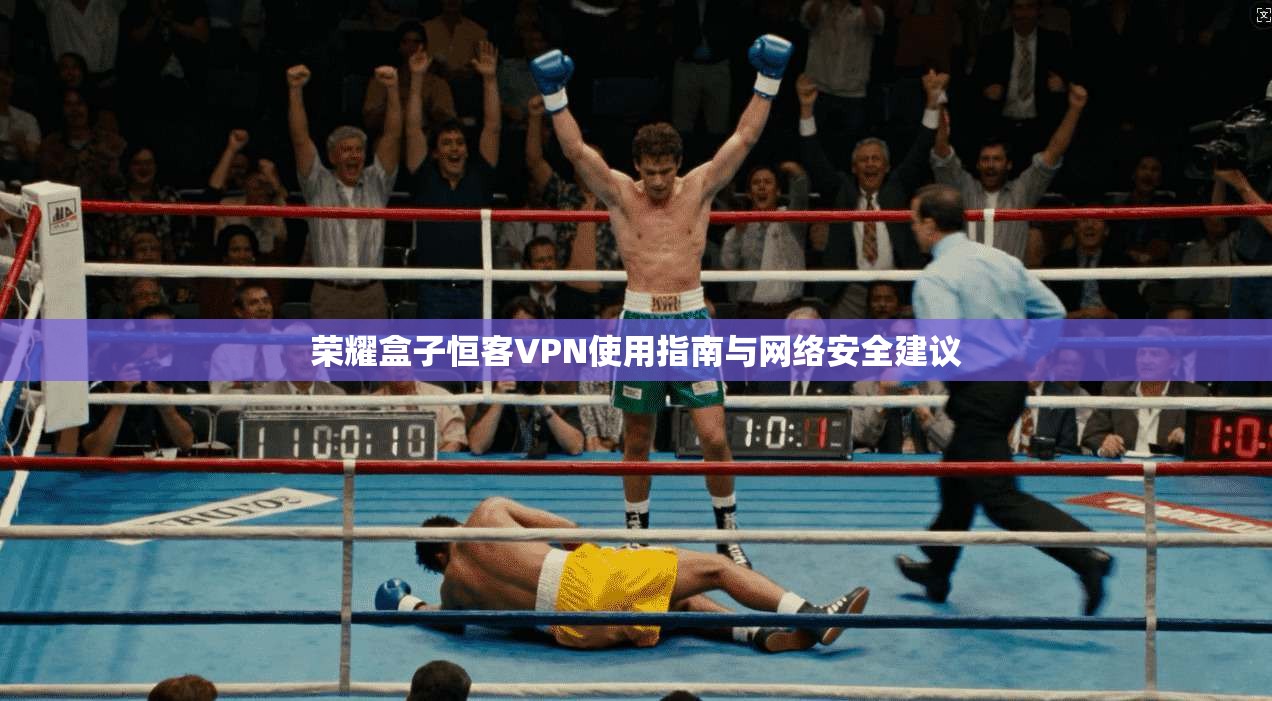 荣耀盒子恒客VPN使用指南与网络安全建议 荣耀盒子恒客VPN使用指南与网络安全建议