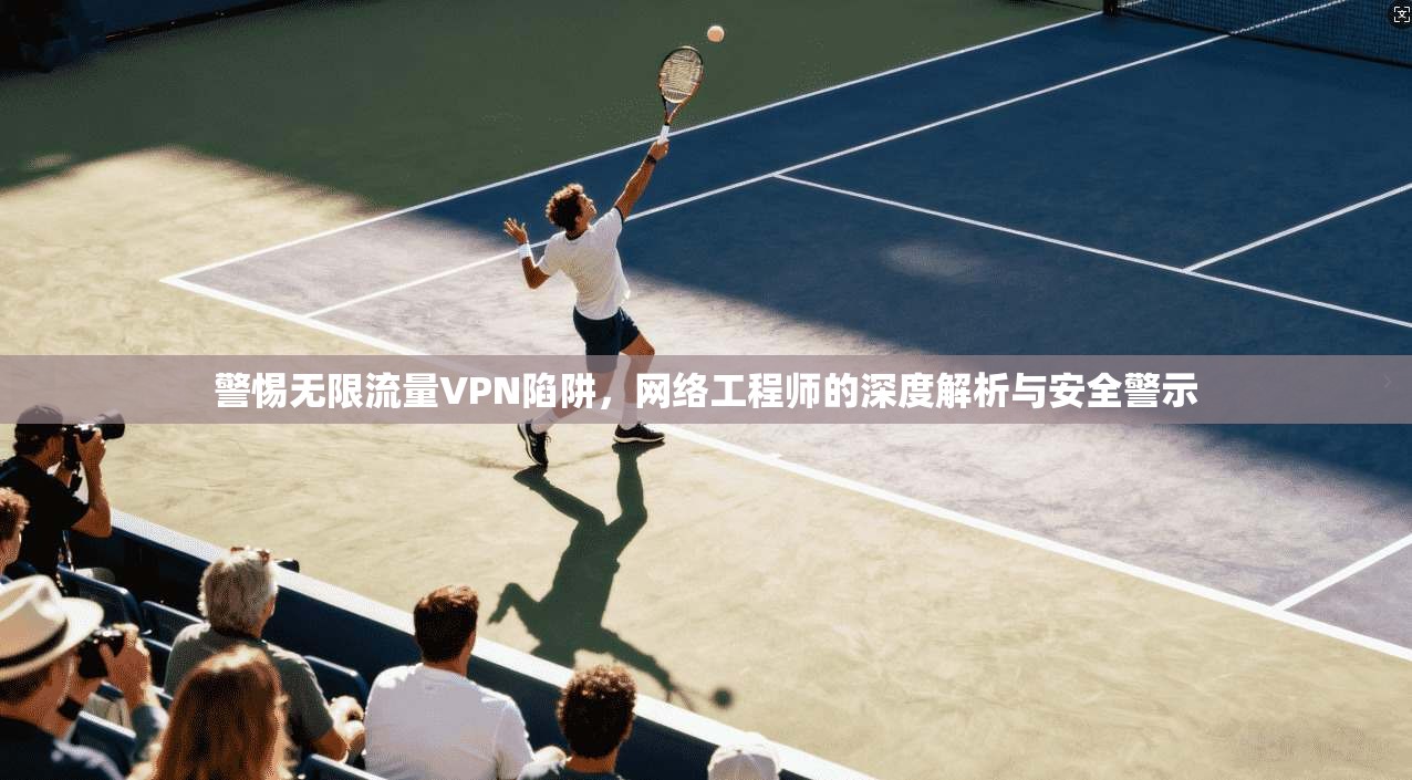 警惕无限流量VPN陷阱,网络工程师的深度解析与安全警示 警惕无限流量VPN陷阱,网络工程师的深度解析与安全警示