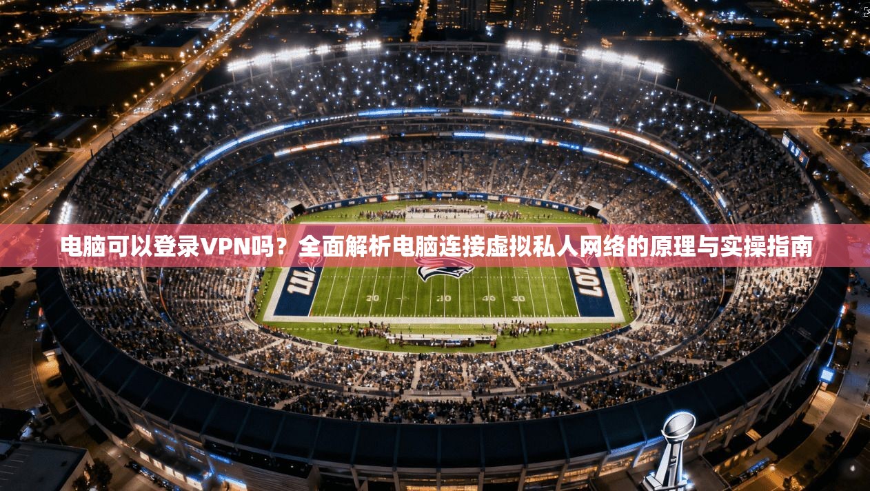 电脑可以登录VPN吗？全面解析电脑连接虚拟私人网络的原理与实操指南